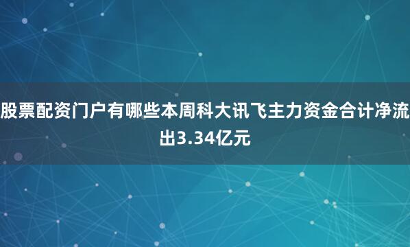 股票配资门户有哪些本周科大讯飞主力资金合计净流出3.34亿元