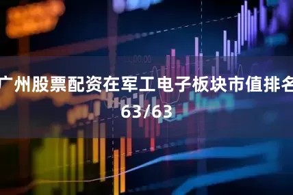 广州股票配资在军工电子板块市值排名63/63