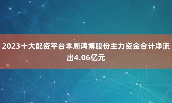 2023十大配资平台本周鸿博股份主力资金合计净流出4.06亿元