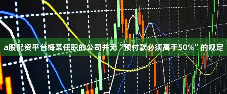 a股配资平台梅某任职的公司并无“预付款必须高于50%”的规定