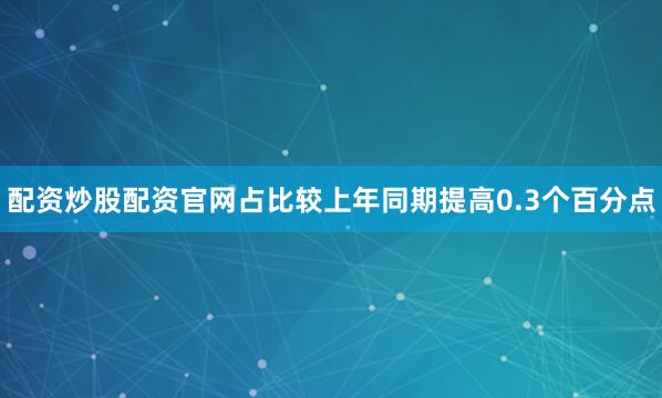 配资炒股配资官网占比较上年同期提高0.3个百分点