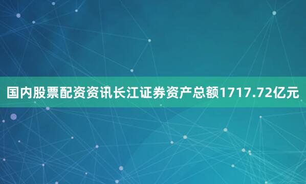 国内股票配资资讯长江证券资产总额1717.72亿元