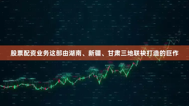 股票配资业务这部由湖南、新疆、甘肃三地联袂打造的巨作