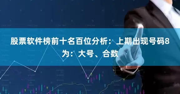 股票软件榜前十名　　　　百位分析：上期出现号码8为：大号、合数
