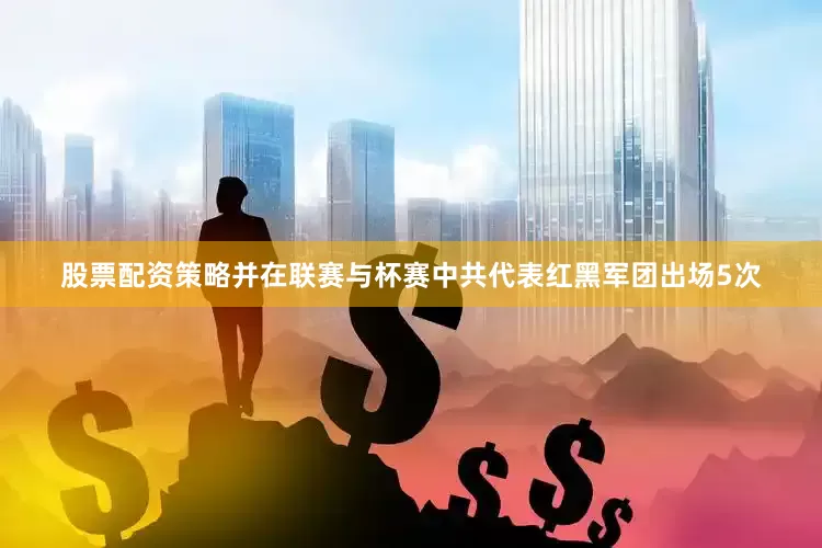 股票配资策略并在联赛与杯赛中共代表红黑军团出场5次