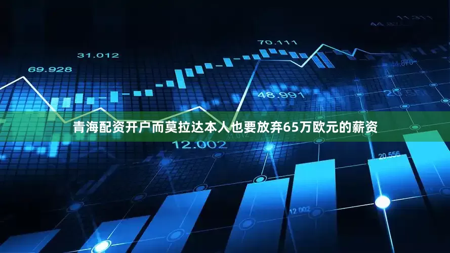 青海配资开户而莫拉达本人也要放弃65万欧元的薪资