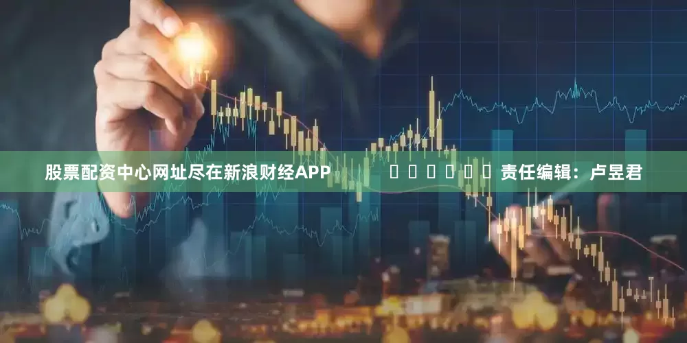 股票配资中心网址尽在新浪财经APP            						责任编辑：卢昱君