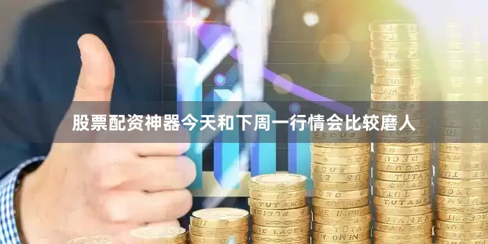 股票配资神器今天和下周一行情会比较磨人
