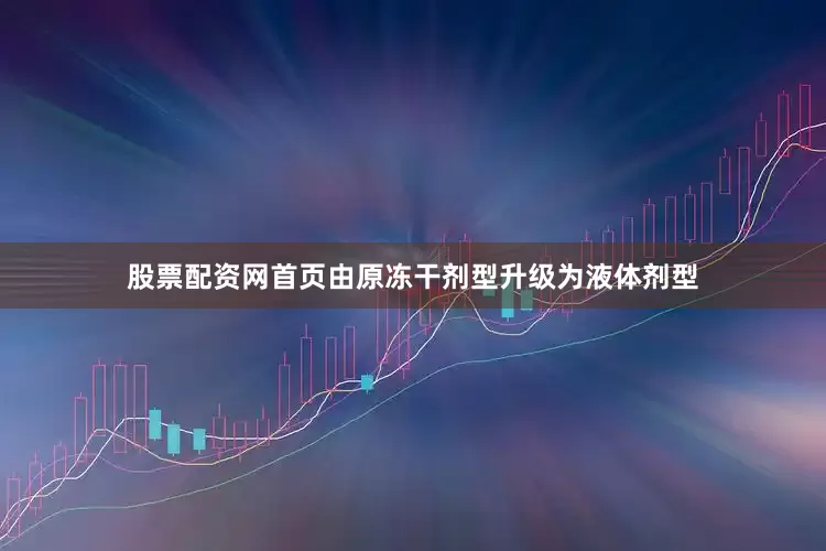 股票配资网首页由原冻干剂型升级为液体剂型