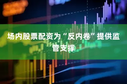 场内股票配资为“反内卷”提供监管支撑