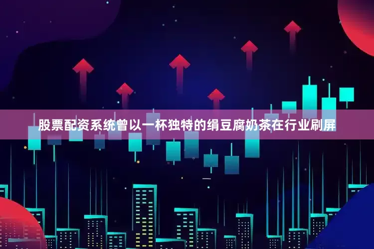 股票配资系统曾以一杯独特的绢豆腐奶茶在行业刷屏