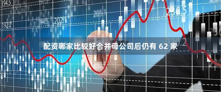 配资哪家比较好合并母公司后仍有 62 家