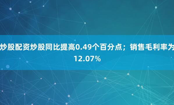 炒股配资炒股同比提高0.49个百分点；销售毛利率为12.07%