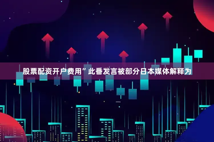 股票配资开户费用”　　此番发言被部分日本媒体解释为