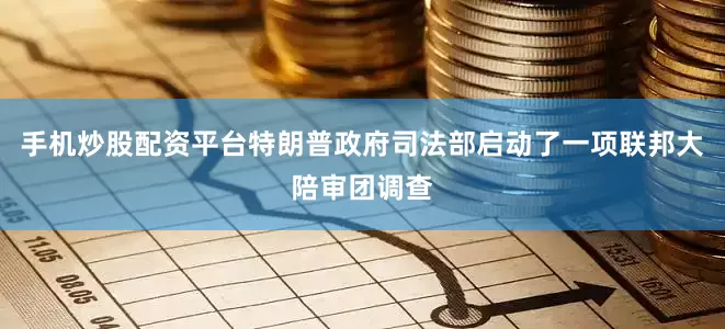手机炒股配资平台特朗普政府司法部启动了一项联邦大陪审团调查