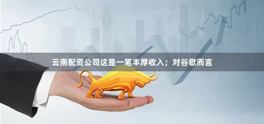 云南配资公司这是一笔丰厚收入；对谷歌而言