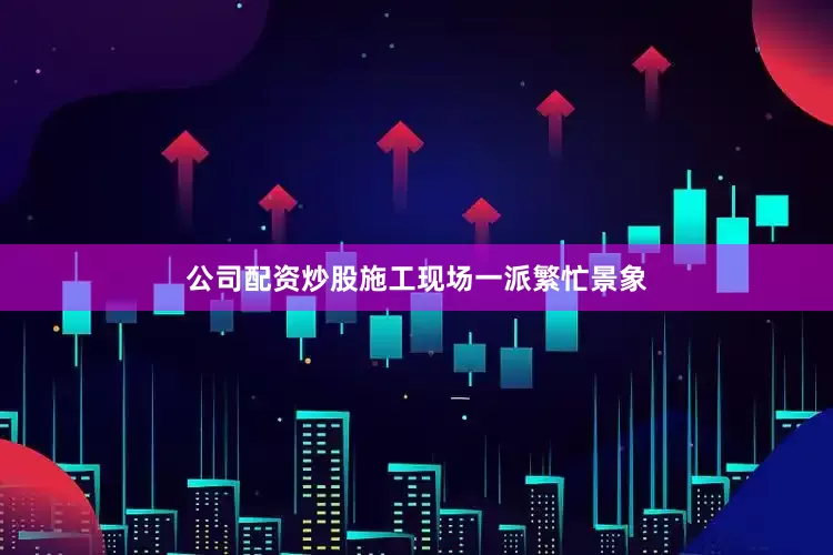 公司配资炒股施工现场一派繁忙景象