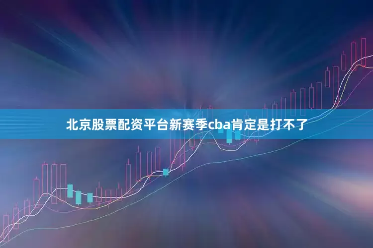 北京股票配资平台新赛季cba肯定是打不了
