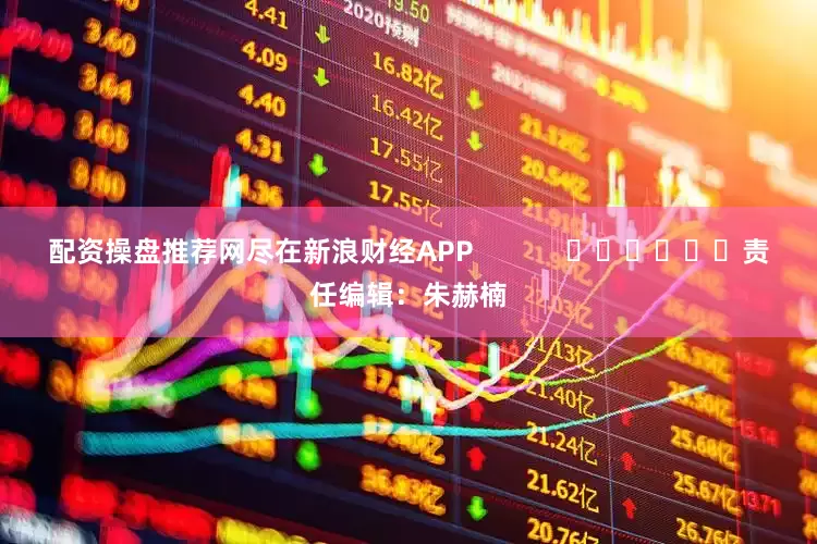 配资操盘推荐网尽在新浪财经APP            						责任编辑：朱赫楠