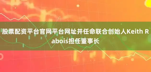 股票配资平台官网平台网址并任命联合创始人Keith Rabois担任董事长