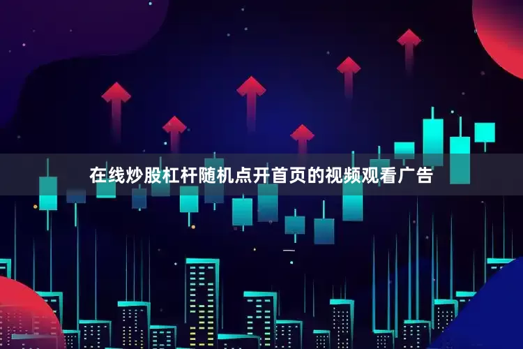 在线炒股杠杆随机点开首页的视频观看广告