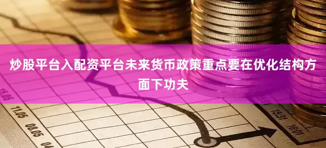 炒股平台入配资平台未来货币政策重点要在优化结构方面下功夫