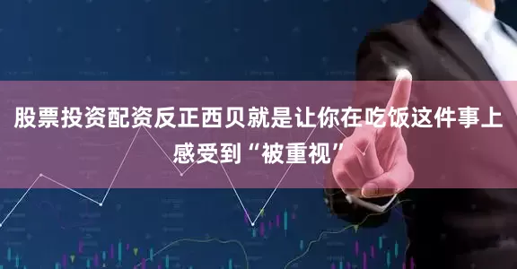 股票投资配资反正西贝就是让你在吃饭这件事上感受到“被重视”