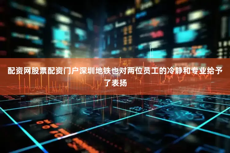 配资网股票配资门户深圳地铁也对两位员工的冷静和专业给予了表扬