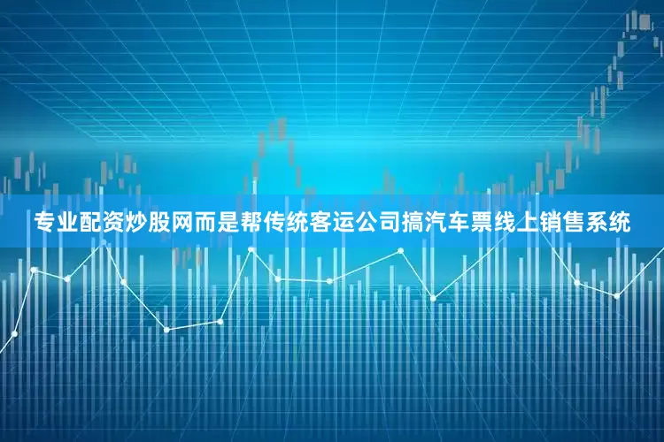 专业配资炒股网而是帮传统客运公司搞汽车票线上销售系统