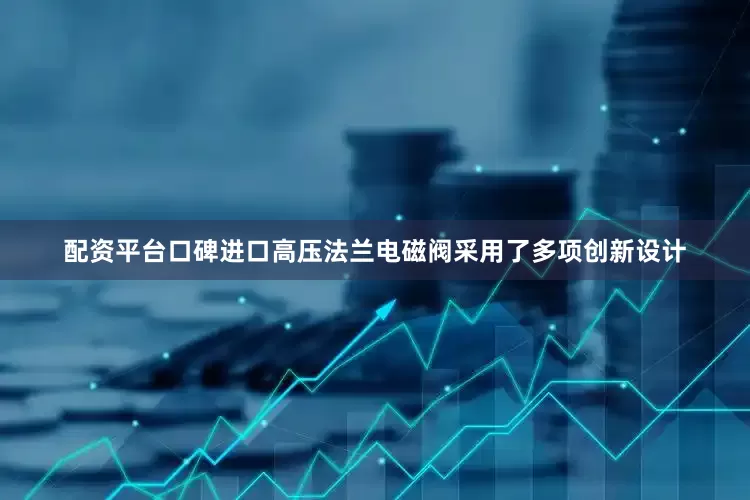 配资平台口碑进口高压法兰电磁阀采用了多项创新设计
