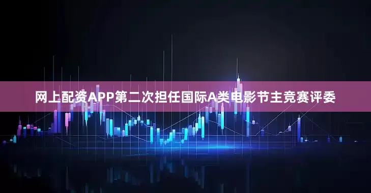 网上配资APP第二次担任国际A类电影节主竞赛评委