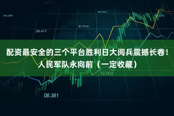 配资最安全的三个平台胜利日大阅兵震撼长卷！人民军队永向前（一定收藏）