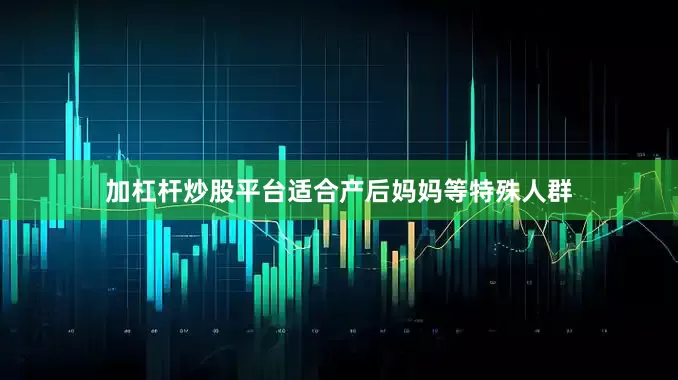 加杠杆炒股平台适合产后妈妈等特殊人群