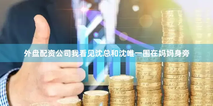 外盘配资公司我看见沈总和沈唯一围在妈妈身旁