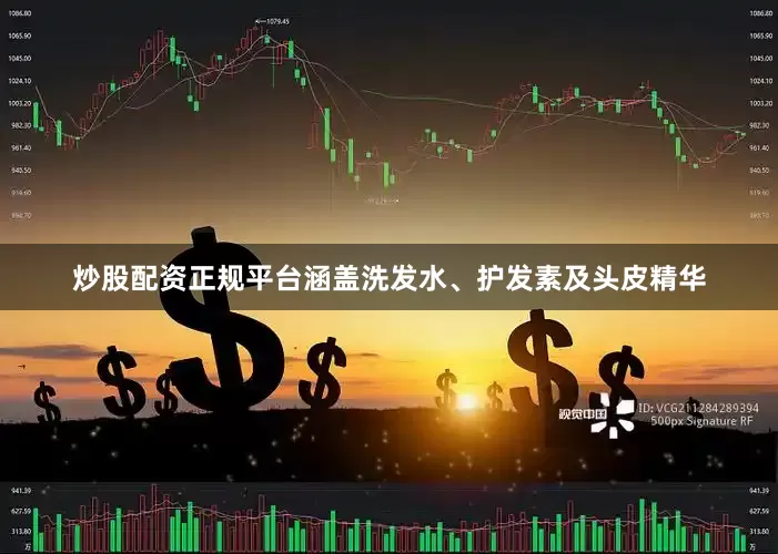 炒股配资正规平台涵盖洗发水、护发素及头皮精华