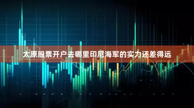 太原股票开户去哪里印尼海军的实力还差得远