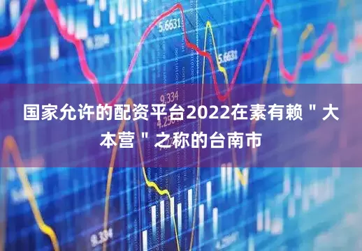 国家允许的配资平台2022在素有赖＂大本营＂之称的台南市