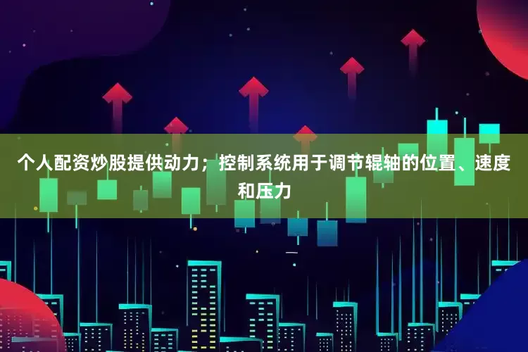 个人配资炒股提供动力；控制系统用于调节辊轴的位置、速度和压力