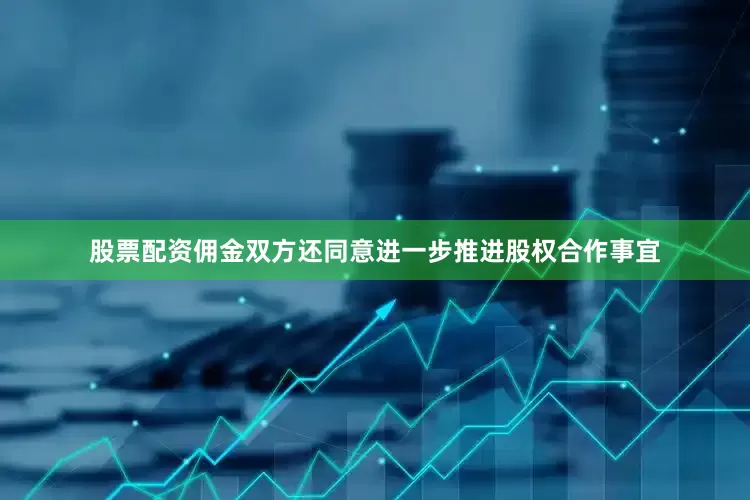 股票配资佣金双方还同意进一步推进股权合作事宜