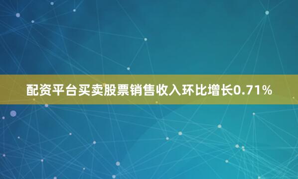 配资平台买卖股票销售收入环比增长0.71%