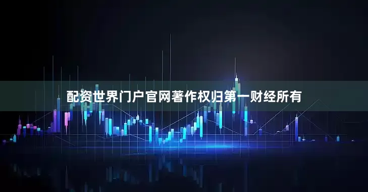 配资世界门户官网著作权归第一财经所有