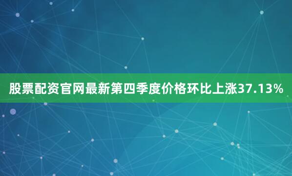 股票配资官网最新第四季度价格环比上涨37.13%