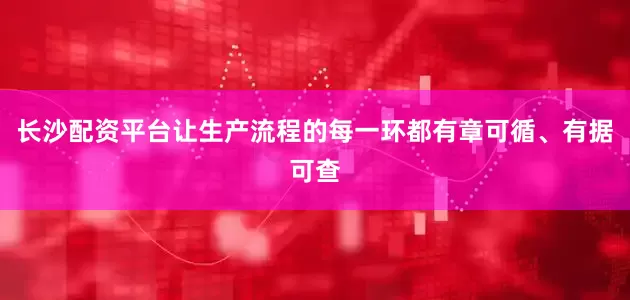 长沙配资平台让生产流程的每一环都有章可循、有据可查