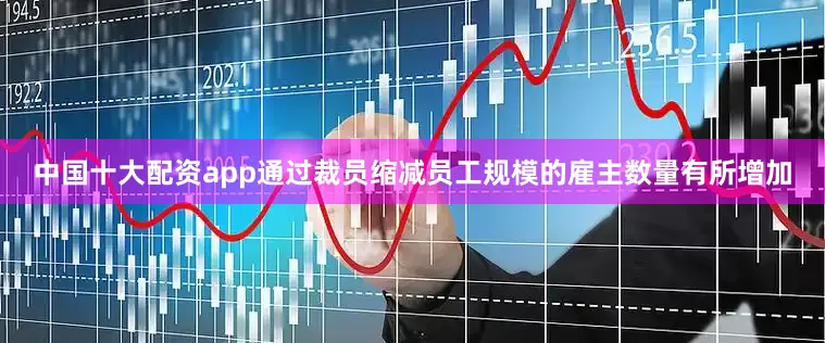 中国十大配资app通过裁员缩减员工规模的雇主数量有所增加