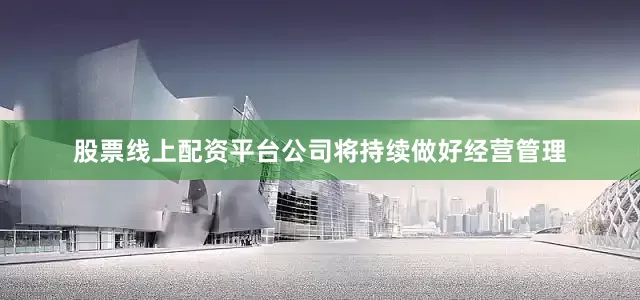 股票线上配资平台公司将持续做好经营管理