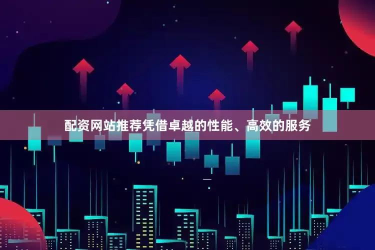 配资网站推荐凭借卓越的性能、高效的服务