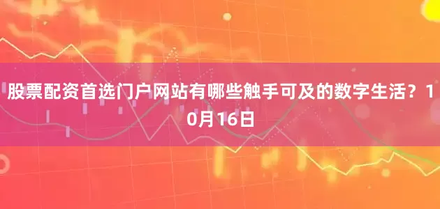 股票配资首选门户网站有哪些触手可及的数字生活？10月16日