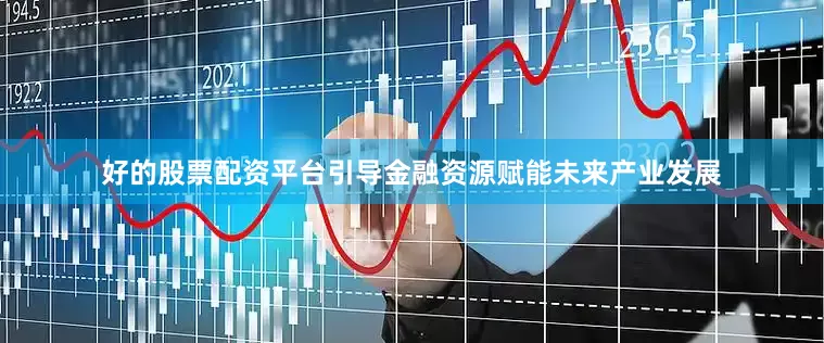 好的股票配资平台引导金融资源赋能未来产业发展