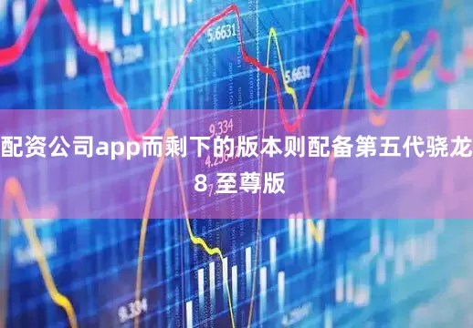 配资公司app而剩下的版本则配备第五代骁龙 8 至尊版