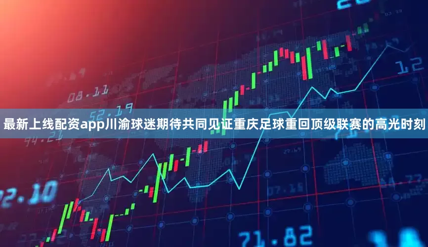 最新上线配资app川渝球迷期待共同见证重庆足球重回顶级联赛的高光时刻